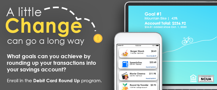 A little change can go a long way. What goals can you achieve by rounding up your transactions into your savings account? Enroll in the Debit Card Round Up program